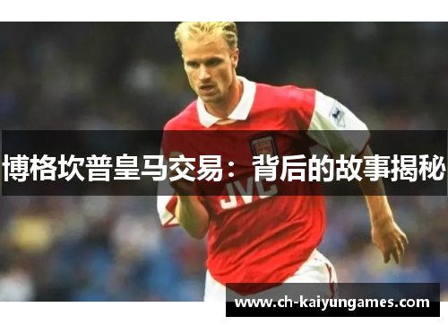 博格坎普皇马交易：背后的故事揭秘