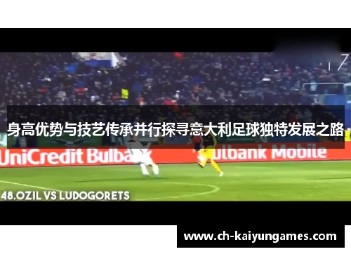 身高优势与技艺传承并行探寻意大利足球独特发展之路