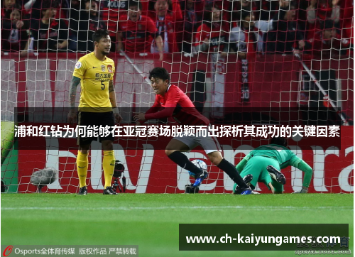 浦和红钻为何能够在亚冠赛场脱颖而出探析其成功的关键因素 浦和红钻为何能够在亚冠赛场脱颖而出探析其成功的关键因素