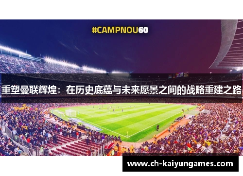 重塑曼联辉煌:在历史底蕴与未来愿景之间的战略重建之路 重塑曼联辉煌:在历史底蕴与未来愿景之间的战略重建之路