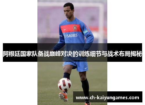 阿根廷国家队备战巅峰对决的训练细节与战术布局揭秘