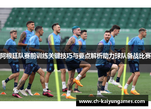 阿根廷队赛前训练关键技巧与要点解析助力球队备战比赛