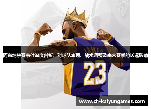 阿森纳禁赛事件深度剖析：对球队表现、战术调整及未来赛季的长远影响