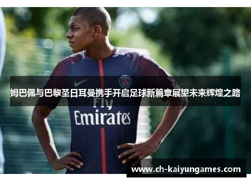 姆巴佩与巴黎圣日耳曼携手开启足球新篇章展望未来辉煌之路